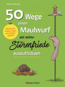 50 Wege, einen Maulwurf und andere Störenfriede auszutricksen. Ökologisch, human, legal, artenschutzgeprüft!