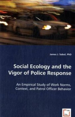 Social Ecology and the Vigor of Police Response - An Empirical Study of Work Norms, Context, and Patrol Officer Behavior