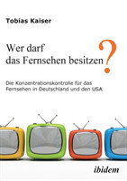 Wer darf das Fernsehen besitzen? Die Konzentrationskontrolle f�r das Fernsehen in Deutschland und den USA.