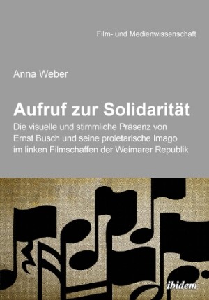 Aufruf zur Solidarität: Die visuelle und stimmliche Präsenz von Ernst Busch und seine proletarische Imago im linken Filmschaffen der Weimarer Republik