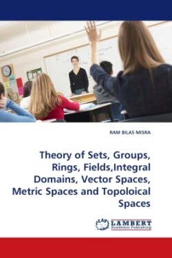 Theory of Sets, Groups, Rings, Fields, Integral Domains, Vector Spaces, Metric Spaces and Topoloical Spaces