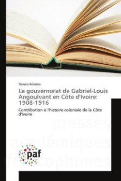 Le Gouvernorat de Gabriel-Louis Angoulvant En Côte Divoire