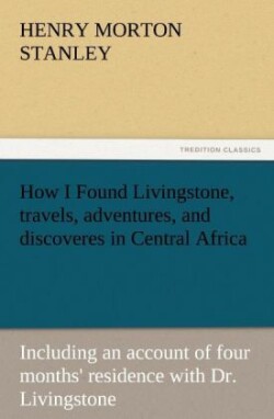 How I Found Livingstone, Travels, Adventures, and Discoveres in Central Africa