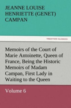Memoirs of the Court of Marie Antoinette, Queen of France, Volume 6 Being the Historic Memoirs of Madam Campan, First Lady in Waiting to the Queen