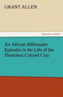 African Millionaire Episodes in the Life of the Illustrious Colonel Clay