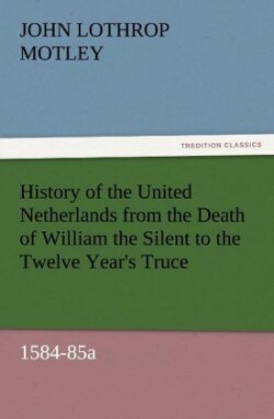 History of the United Netherlands from the Death of William the Silent to the Twelve Year's Truce, 1584-85a