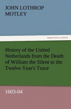 History of the United Netherlands from the Death of William the Silent to the Twelve Year's Truce, 1603-04