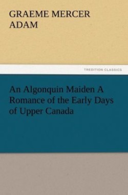 Algonquin Maiden a Romance of the Early Days of Upper Canada