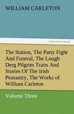 Station, the Party Fight and Funeral, the Lough Derg Pilgrim Traits and Stories of the Irish Peasantry, the Works of William Carleton, Volume Thre