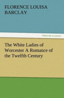 White Ladies of Worcester a Romance of the Twelfth Century