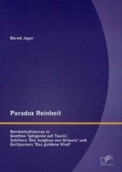 Paradox Reinheit Reinheitsdiskurse in Goethes 'Iphigenie auf Tauris', Schillers 'Die Jungfrau von Orleans' und Grillparzers 'Das goldene Vliess'