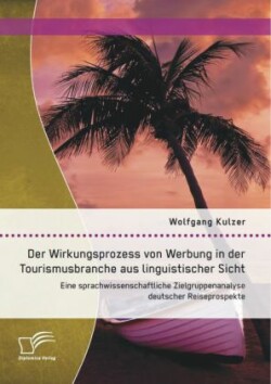 Wirkungsprozess von Werbung in der Tourismusbranche aus linguistischer Sicht Eine sprachwissenschaftliche Zielgruppenanalyse deutscher Reiseprospekte