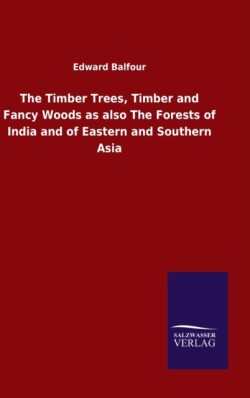 Timber Trees, Timber and Fancy Woods as also The Forests of India and of Eastern and Southern Asia