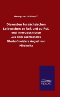 ersten kursächsischen Leibwachen zu Roß und zu Fuß und Ihre Geschichte