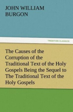 Causes of the Corruption of the Traditional Text of the Holy Gospels Being the Sequel to the Traditional Text of the Holy Gospels