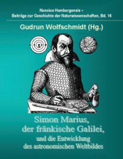 Simon Marius, Der Frankische Galilei, Und Die Entwicklung Des Astronomischen Weltbildes
