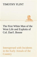 First White Man of the West Life and Exploits of Col. Dan'l. Boone, the First Settler of Kentucky; Interspersed with Incidents in the Early Annals of the Country.
