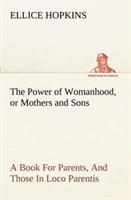 Power of Womanhood, or Mothers and Sons A Book For Parents, And Those In Loco Parentis