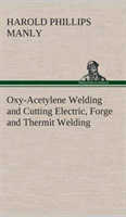 Oxy-Acetylene Welding and Cutting Electric, Forge and Thermit Welding together with related methods and materials used in metal working and the oxygen process for removal of carbon