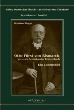 Otto Fürst von Bismarck, der erste Reichskanzler Deutschlands. Ein Lebensbild