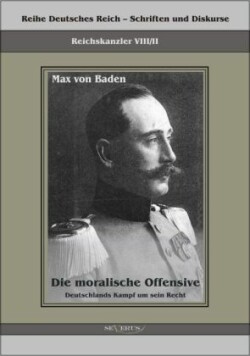 Prinz Max von Baden. Die moralische Offensive. Deutschlands Kampf um sein Recht