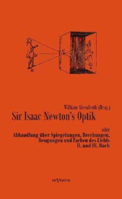 Sir Isaac Newtons Optik oder Abhandlung über Spiegelungen, Brechungen, Beugungen und Farben des Lichts. II. und III. Buch