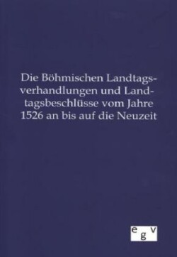 Böhmischen Landtagsverhandlungen und Landtagsbeschlüsse vom Jahre 1526 an bis auf die Neuzeit