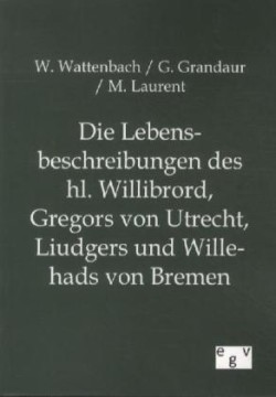 Lebensbeschreibungen Des Hl. Willibrord, Gregors Von Utrecht, Liudgers Und Willehads Von Bremen