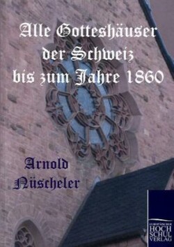 Alle Gotteshäuser der Schweiz bis zum Jahre 1860