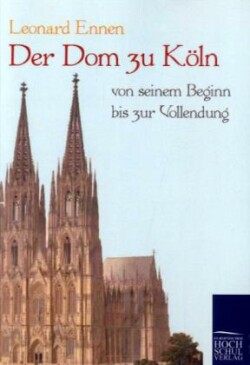 Dom zu Köln, von seinem Beginn bis zur Vollendung