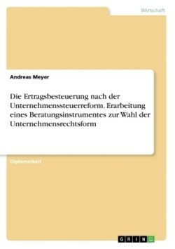 Die Ertragsbesteuerung nach der Unternehmenssteuerreform. Erarbeitung eines Beratungsinstrumentes zur Wahl der Unternehmensrechtsform