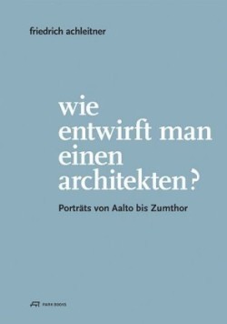 Friedrich Achleitner. Wie entwirft man einen Arc – Porträts von Aalto bis Zumthor