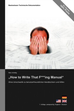 Basiswissen Technische Dokumentation "How to Write That F***ing Manual" - Ohne Umschweife zu benutzerfreundlichen Handbuchern und Hilfen