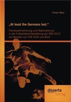 "At least the Germans lost. Fremdwahrnehmung und Nationalismus in der Fussballberichterstattung der WM 2010 am Beispiel von THE SUN und BILD