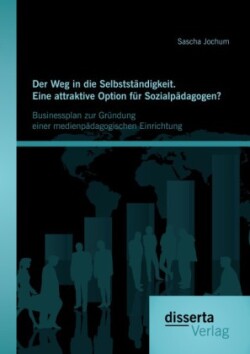 Weg in die Selbstständigkeit. Eine attraktive Option für Sozialpädagogen? Businessplan zur Gründung einer medienpädagogischen Einrichtung