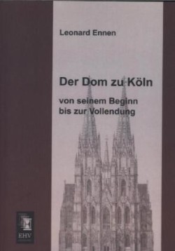 Dom Zu Koln, Von Seinem Beginn Bis Zur Vollendung