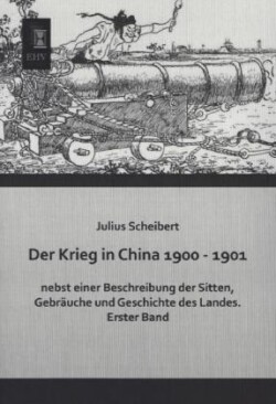 Krieg in China 1900 - 1901 Nebst Einer Beschreibung Der Sitten, Gebrauche Und Geschichte Des Landes