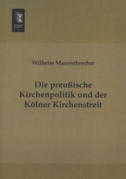 Die preußische Kirchenpolitik und der Kölner Kirchenstreit