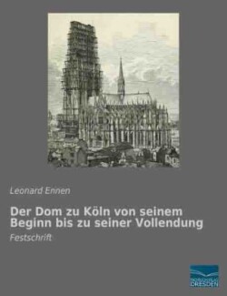 Der Dom zu Köln von seinem Beginn bis zu seiner Vollendung