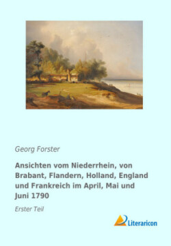 Ansichten vom Niederrhein, von Brabant, Flandern, Holland, England und Frankreich im April, Mai und Juni 1790