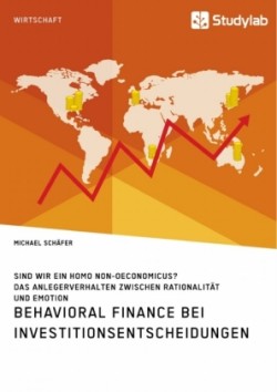 Behavioral Finance bei Investitionsentscheidungen. Das Anlegerverhalten zwischen Rationalität und Emotion