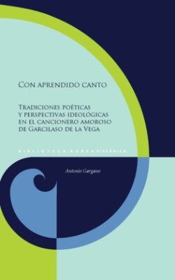 Con aprendido canto : tradiciones poéticas y perspectivas ideológicas en el cancionero amoroso de Garcilaso de la Vega