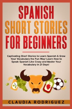 Spanish Short Stories for Beginners 45 Captivating Short Stories to Learn Spanish & Grow Your Vocabulary the Fun Way! Learn How to Speak Spanish Like Crazy and Improve Your Vocabulary in 21 Days!