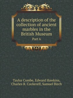 Description of the Collection of Ancient Marbles in the British Museum Part 6