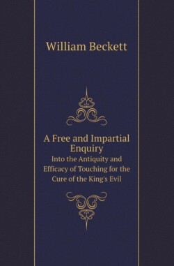 Free and Impartial Enquiry Into the Antiquity and Efficacy of Touching for the Cure of the King's Evil