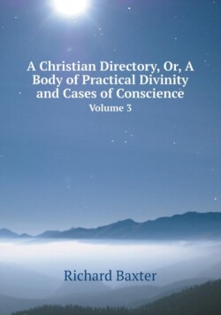 Christian Directory, Or, a Body of Practical Divinity and Cases of Conscience Volume 3