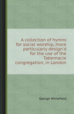 Collection of Hymns for Social Worship, More Particularly Design'd for the Use of the Tabernacle Congregation, in London