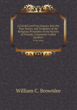 Careful and Free Inquiry Into the True Nature and Tendency of the Religious Principles of the Society of Friends, Commonly Called Quakers in Two P