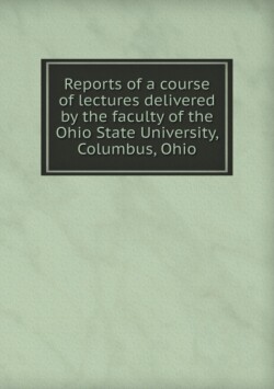 Reports of a Course of Lectures Delivered by the Faculty of the Ohio State University, Columbus, Ohio