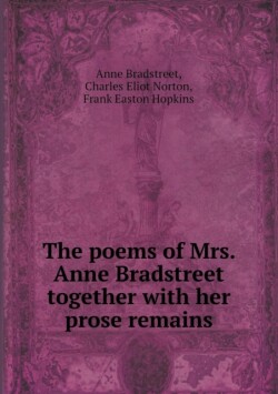 Poems of Mrs. Anne Bradstreet Together with Her Prose Remains